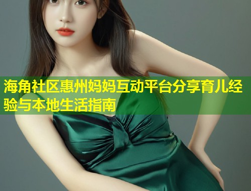 海角社区惠州妈妈互动平台分享育儿经验与本地生活指南  第1张