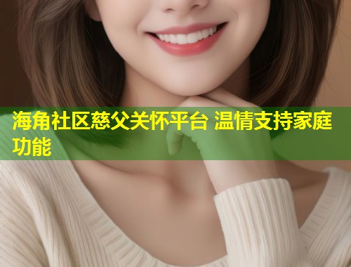 海角社区慈父关怀平台 温情支持家庭功能  第1张