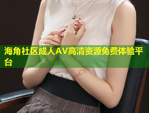 海角社区成人AV高清资源免费体验平台  第1张