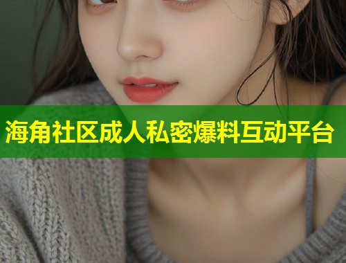 海角社区成人私密爆料互动平台  第1张