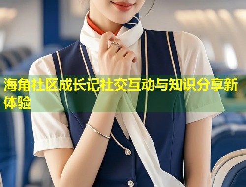 海角社区成长记社交互动与知识分享新体验  第1张