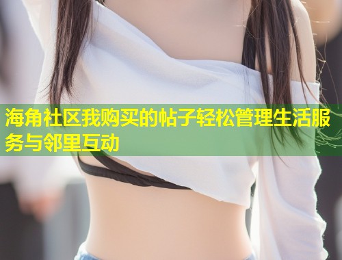 海角社区我购买的帖子轻松管理生活服务与邻里互动  第1张