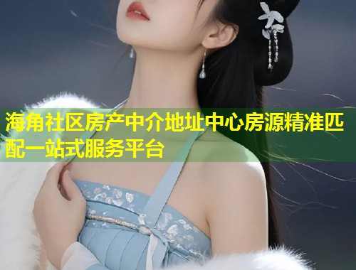 海角社区房产中介地址中心房源精准匹配一站式服务平台  第1张
