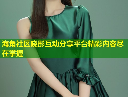 海角社区晓彤互动分享平台精彩内容尽在掌握  第1张