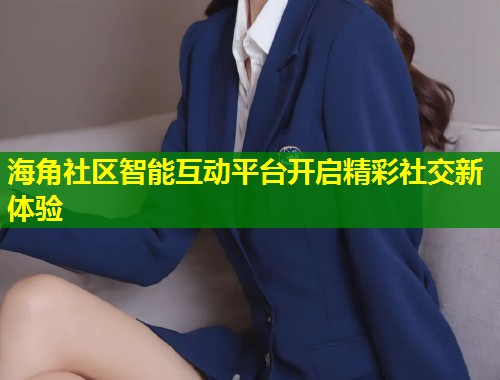 海角社区智能互动平台开启精彩社交新体验  第1张
