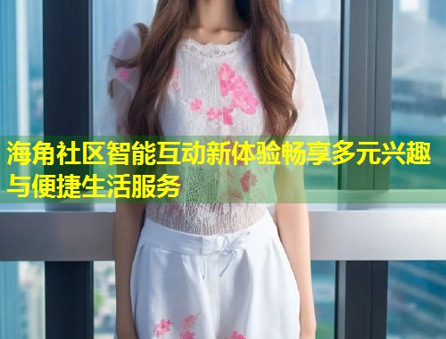 海角社区智能互动新体验畅享多元兴趣与便捷生活服务  第1张