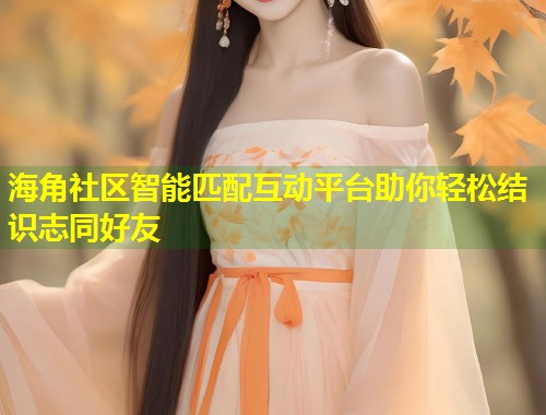 海角社区智能匹配互动平台助你轻松结识志同好友  第1张