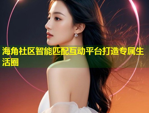 海角社区智能匹配互动平台打造专属生活圈  第1张