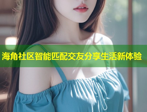 海角社区智能匹配交友分享生活新体验  第1张