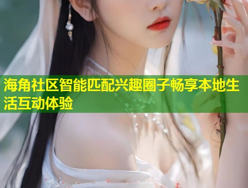 海角社区智能匹配兴趣圈子畅享本地生活互动体验  第1张