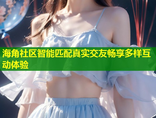 海角社区智能匹配真实交友畅享多样互动体验  第1张