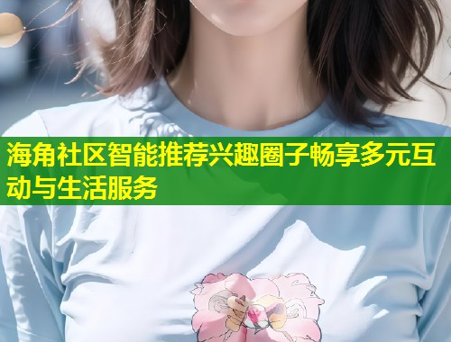 海角社区智能推荐兴趣圈子畅享多元互动与生活服务  第2张