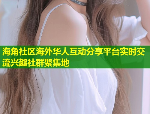 海角社区海外华人互动分享平台实时交流兴趣社群聚集地  第2张
