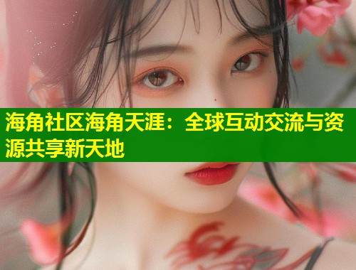 海角社区海角天涯：全球互动交流与资源共享新天地  第1张