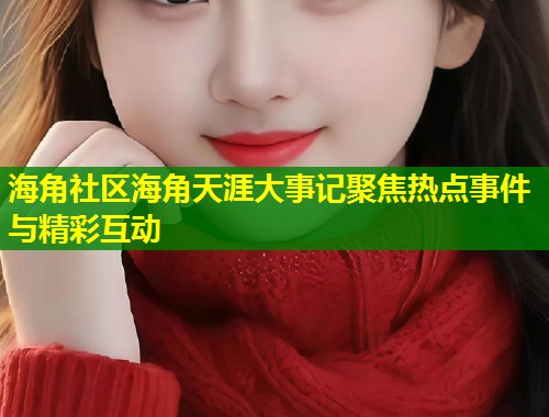 海角社区海角天涯大事记聚焦热点事件与精彩互动  第1张