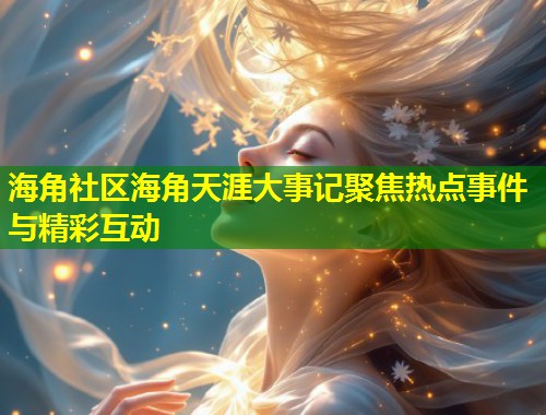 海角社区海角天涯大事记聚焦热点事件与精彩互动  第2张