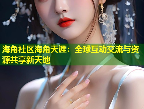 海角社区海角天涯：全球互动交流与资源共享新天地  第2张