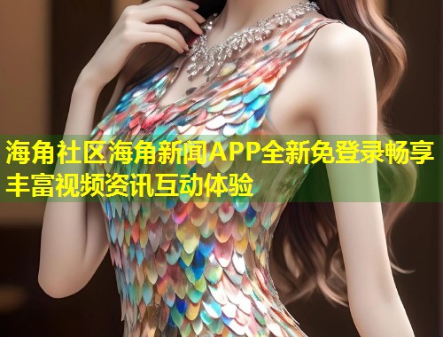 海角社区海角新闻APP全新免登录畅享丰富视频资讯互动体验  第1张