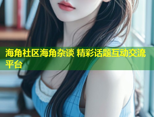 海角社区海角杂谈 精彩话题互动交流平台  第1张