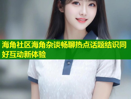 海角社区海角杂谈畅聊热点话题结识同好互动新体验  第1张