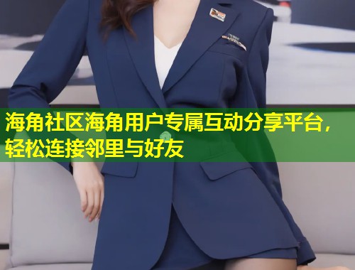 海角社区海角用户专属互动分享平台，轻松连接邻里与好友  第1张
