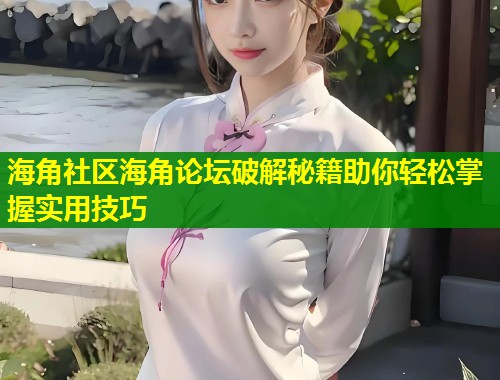 海角社区海角论坛破解秘籍助你轻松掌握实用技巧  第1张