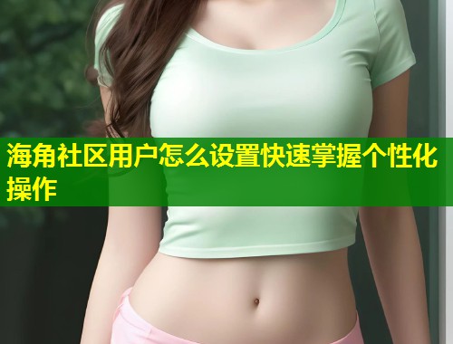 海角社区用户怎么设置快速掌握个性化操作  第1张