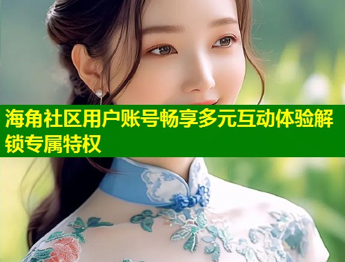 海角社区用户账号畅享多元互动体验解锁专属特权  第2张
