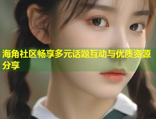 海角社区畅享多元话题互动与优质资源分享  第1张