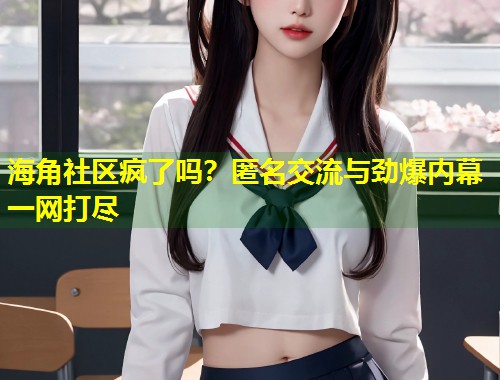 海角社区疯了吗？匿名交流与劲爆内幕一网打尽  第1张