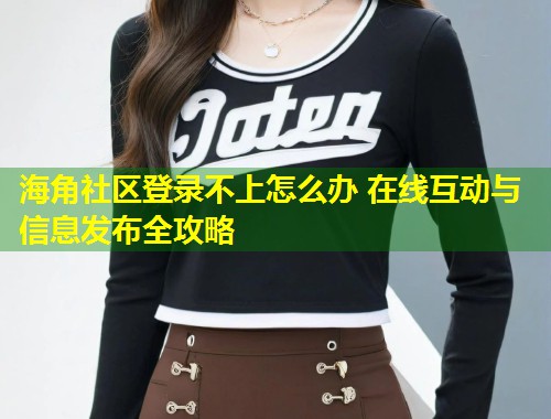 海角社区登录不上怎么办 在线互动与信息发布全攻略  第1张