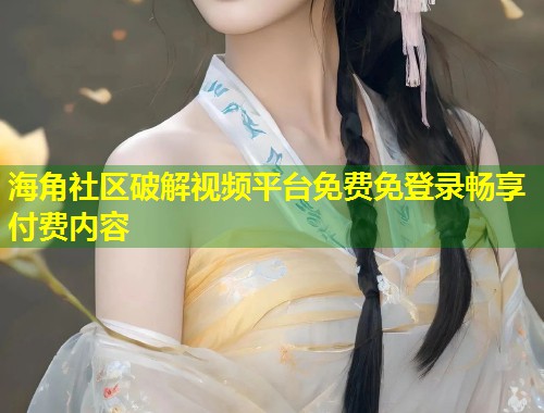 海角社区破解视频平台免费免登录畅享付费内容  第1张