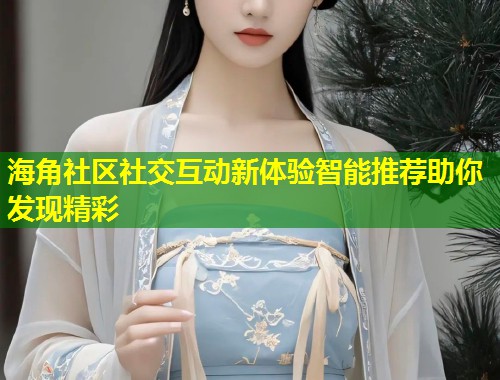 海角社区社交互动新体验智能推荐助你发现精彩  第1张