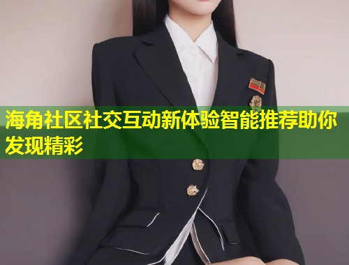 海角社区社交互动新体验智能推荐助你发现精彩  第2张