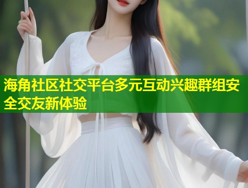 海角社区社交平台多元互动兴趣群组安全交友新体验  第1张