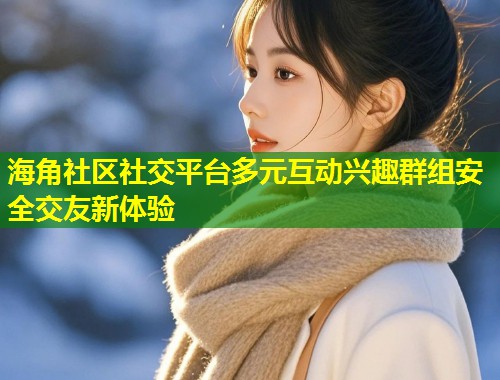 海角社区社交平台多元互动兴趣群组安全交友新体验  第2张