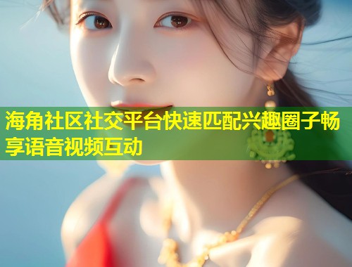 海角社区社交平台快速匹配兴趣圈子畅享语音视频互动  第1张