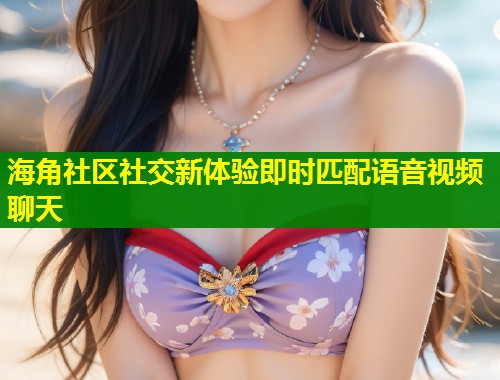 海角社区社交新体验即时匹配语音视频聊天  第1张
