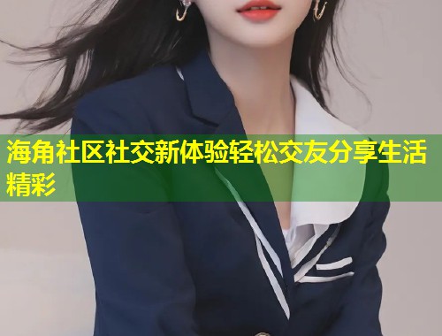海角社区社交新体验轻松交友分享生活精彩  第1张