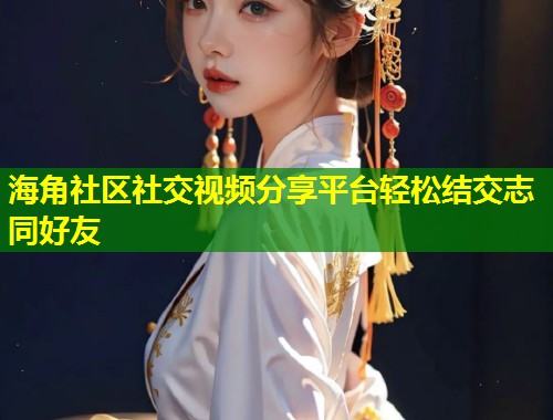 海角社区社交视频分享平台轻松结交志同好友  第1张