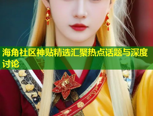 海角社区神贴精选汇聚热点话题与深度讨论  第2张