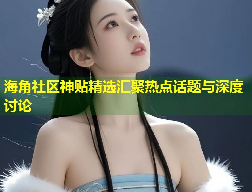 海角社区神贴精选汇聚热点话题与深度讨论  第1张
