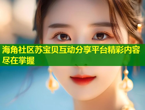 海角社区苏宝贝互动分享平台精彩内容尽在掌握  第1张