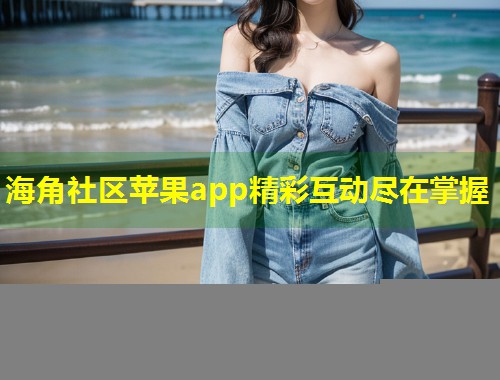 海角社区苹果app精彩互动尽在掌握  第2张