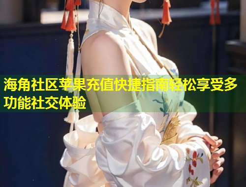 海角社区苹果充值快捷指南轻松享受多功能社交体验  第1张
