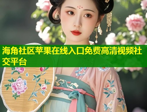 海角社区苹果在线入口免费高清视频社交平台  第1张
