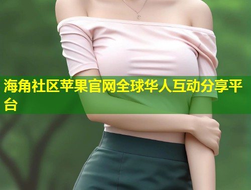 海角社区苹果官网全球华人互动分享平台  第1张
