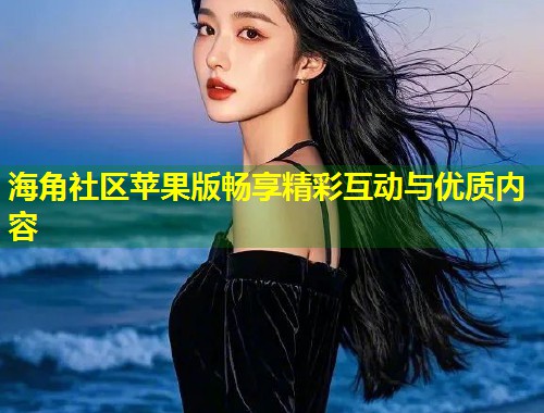 海角社区苹果版畅享精彩互动与优质内容  第1张
