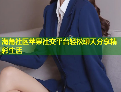 海角社区苹果社交平台轻松聊天分享精彩生活  第1张