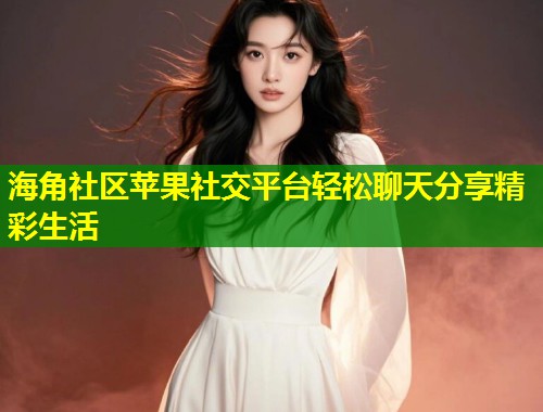 海角社区苹果社交平台轻松聊天分享精彩生活  第2张